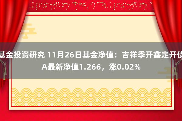 基金投资研究 11月26日基金净值：吉祥季开鑫定开债A最新净值1.266，涨0.02%