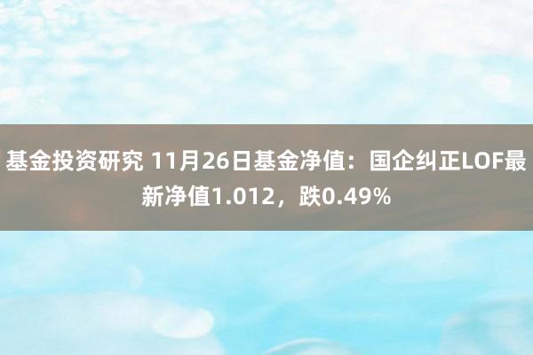 基金投资研究 11月26日基金净值：国企纠正LOF最新净值1.012，跌0.49%