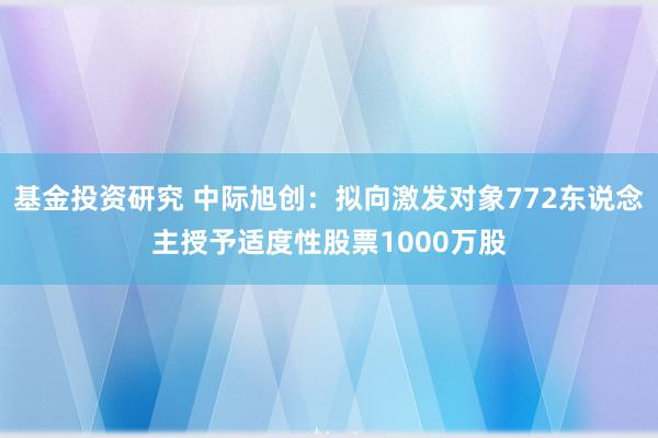 基金投资研究 中际旭创：拟向激发对象772东说念主授予适度性股票1000万股