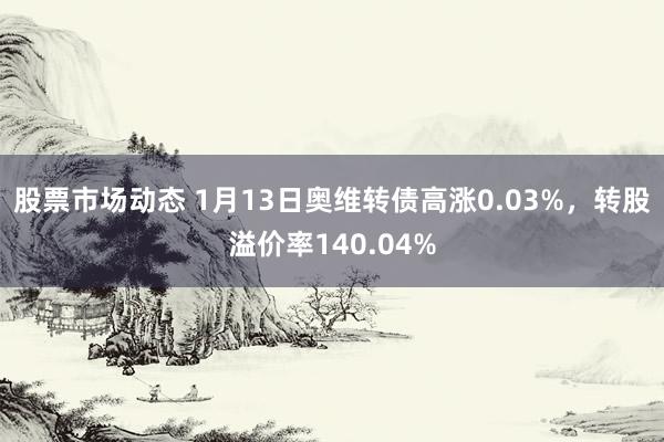 股票市场动态 1月13日奥维转债高涨0.03%，转股溢价率140.04%