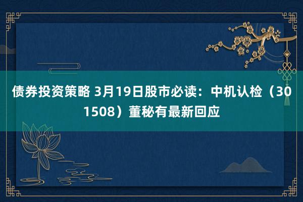 债券投资策略 3月19日股市必读：中机认检（301508）董秘有最新回应