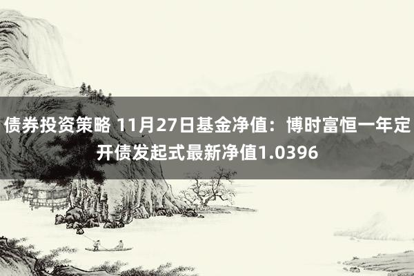 债券投资策略 11月27日基金净值：博时富恒一年定开债发起式最新净值1.0396