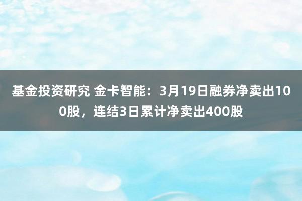 基金投资研究 金卡智能：3月19日融券净卖出100股，连结3日累计净卖出400股