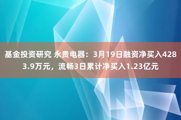 基金投资研究 永贵电器：3月19日融资净买入4283.9万元，流畅3日累计净买入1.23亿元